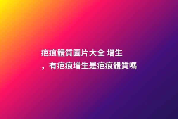 疤痕體質圖片大全 增生，有疤痕增生是疤痕體質嗎